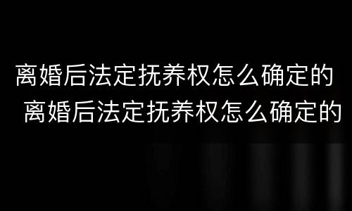 离婚后法定抚养权怎么确定的 离婚后法定抚养权怎么确定的呢