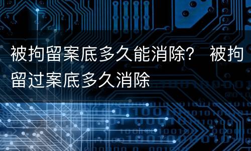 被拘留案底多久能消除？ 被拘留过案底多久消除