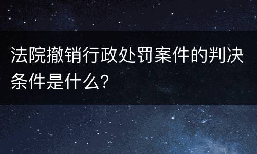 法院撤销行政处罚案件的判决条件是什么？
