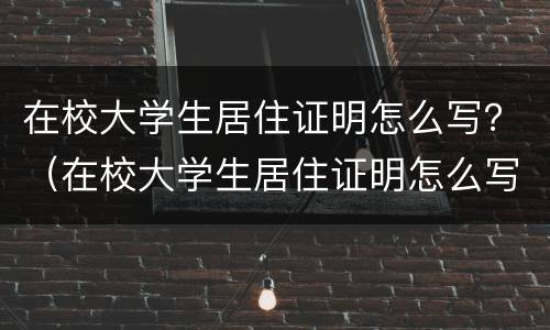 在校大学生居住证明怎么写？（在校大学生居住证明怎么写模板）