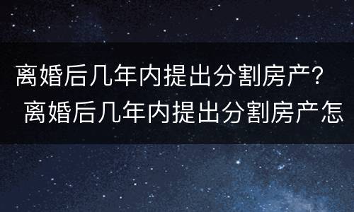 离婚后几年内提出分割房产？ 离婚后几年内提出分割房产怎么办