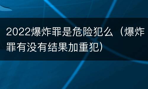 2022爆炸罪是危险犯么（爆炸罪有没有结果加重犯）