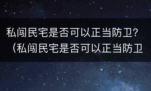 私闯民宅是否可以正当防卫？（私闯民宅是否可以正当防卫）