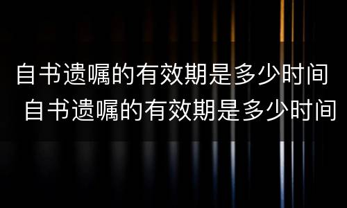 自书遗嘱的有效期是多少时间 自书遗嘱的有效期是多少时间