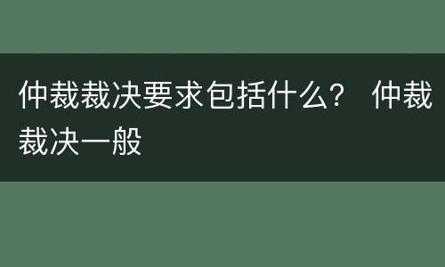 仲裁裁决要求包括什么？ 仲裁裁决一般