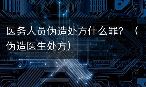 医务人员伪造处方什么罪？（伪造医生处方）