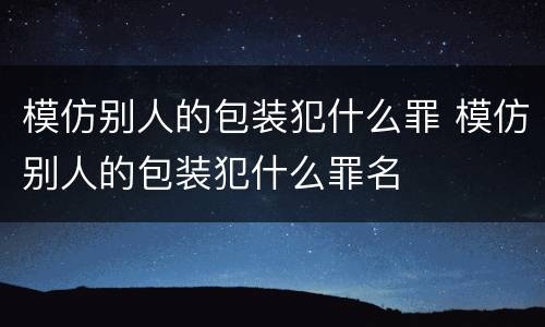 模仿别人的包装犯什么罪 模仿别人的包装犯什么罪名
