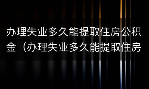 办理失业多久能提取住房公积金（办理失业多久能提取住房公积金啊）