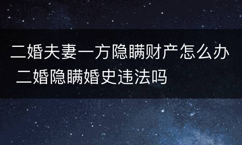 二婚夫妻一方隐瞒财产怎么办 二婚隐瞒婚史违法吗