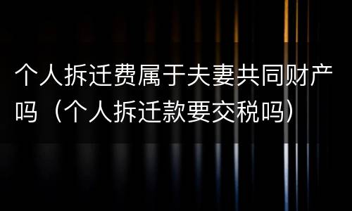 个人拆迁费属于夫妻共同财产吗（个人拆迁款要交税吗）