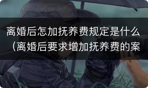 离婚后怎加抚养费规定是什么（离婚后要求增加抚养费的案由）