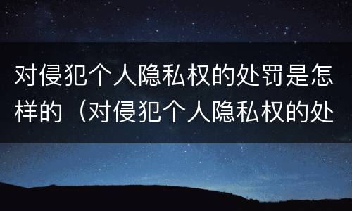 对侵犯个人隐私权的处罚是怎样的（对侵犯个人隐私权的处罚是怎样的处理）