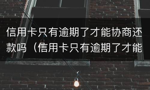 信用卡只有逾期了才能协商还款吗（信用卡只有逾期了才能协商还款吗怎么办）