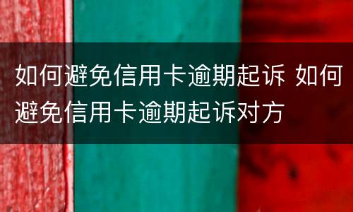 如何避免信用卡逾期起诉 如何避免信用卡逾期起诉对方