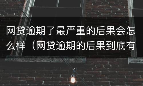 网贷逾期了最严重的后果会怎么样（网贷逾期的后果到底有多严重）