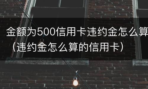 金额为500信用卡违约金怎么算（违约金怎么算的信用卡）
