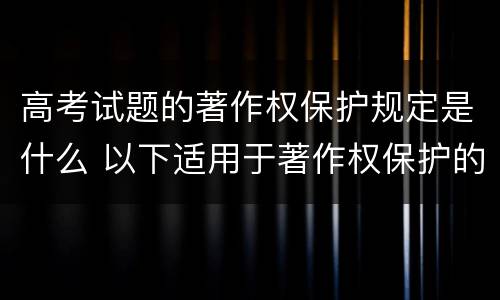 高考试题的著作权保护规定是什么 以下适用于著作权保护的作品是