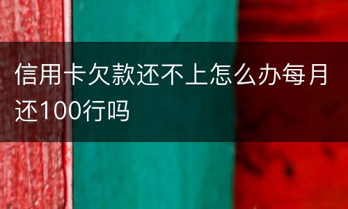 信用卡欠款还不上怎么办每月还100行吗