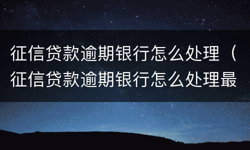 征信贷款逾期银行怎么处理（征信贷款逾期银行怎么处理最快）