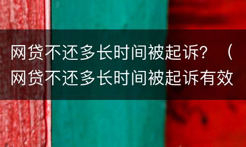 网贷不还多长时间被起诉？（网贷不还多长时间被起诉有效）