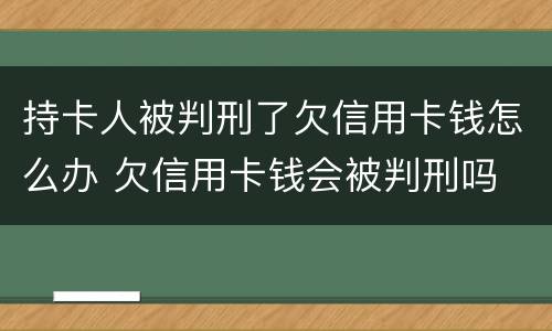 持卡人被判刑了欠信用卡钱怎么办 欠信用卡钱会被判刑吗