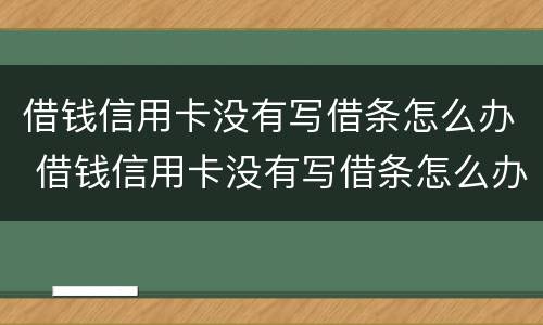 借钱信用卡没有写借条怎么办 借钱信用卡没有写借条怎么办呢