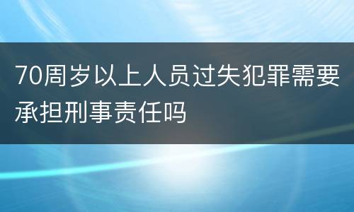 70周岁以上人员过失犯罪需要承担刑事责任吗