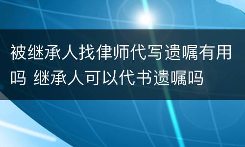 被继承人找侓师代写遗嘱有用吗 继承人可以代书遗嘱吗