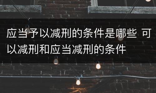 应当予以减刑的条件是哪些 可以减刑和应当减刑的条件