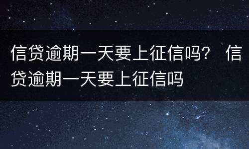 信贷逾期一天要上征信吗？ 信贷逾期一天要上征信吗