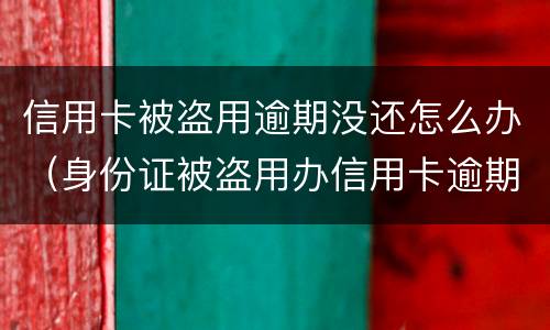 信用卡被盗用逾期没还怎么办（身份证被盗用办信用卡逾期）