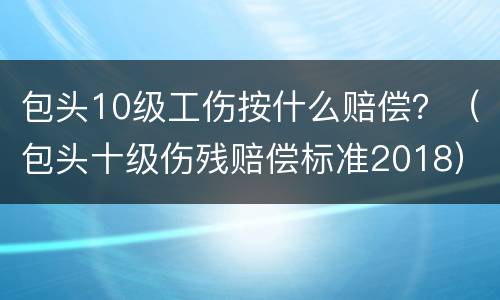 包头10级工伤按什么赔偿？（包头十级伤残赔偿标准2018）