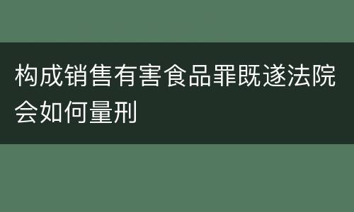 构成销售有害食品罪既遂法院会如何量刑