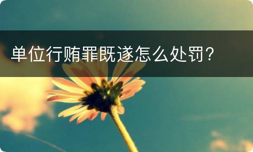 单位行贿罪既遂怎么处罚?