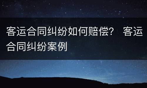 客运合同纠纷如何赔偿？ 客运合同纠纷案例