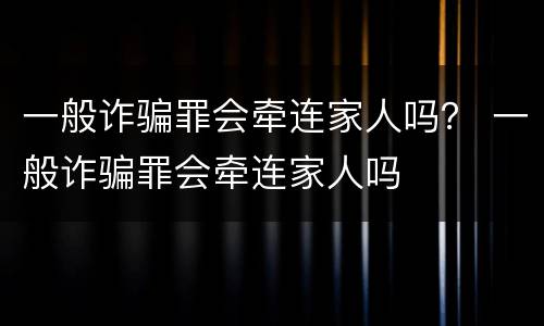 一般诈骗罪会牵连家人吗？ 一般诈骗罪会牵连家人吗