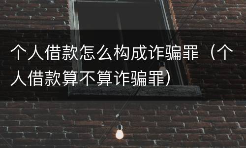 个人借款怎么构成诈骗罪（个人借款算不算诈骗罪）