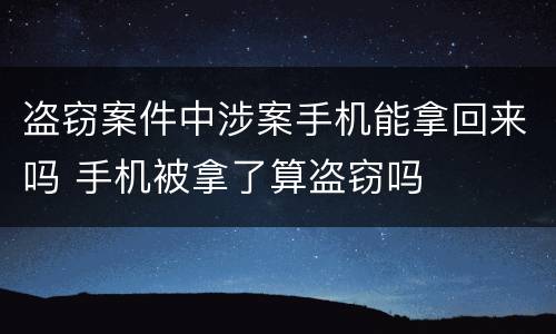 盗窃案件中涉案手机能拿回来吗 手机被拿了算盗窃吗