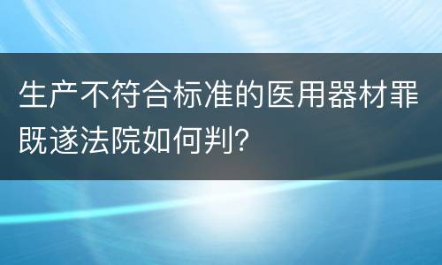 生产不符合标准的医用器材罪既遂法院如何判？