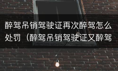 醉驾吊销驾驶证再次醉驾怎么处罚（醉驾吊销驾驶证又醉驾）