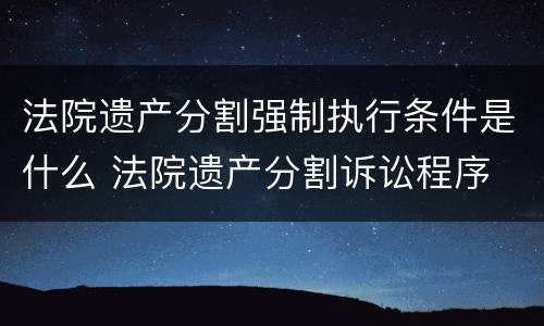 法院遗产分割强制执行条件是什么 法院遗产分割诉讼程序
