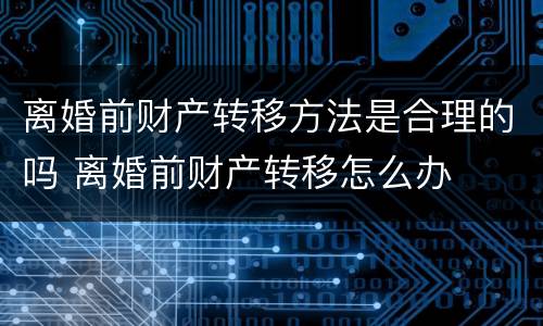 离婚前财产转移方法是合理的吗 离婚前财产转移怎么办