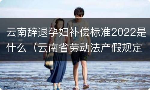 云南辞退孕妇补偿标准2022是什么（云南省劳动法产假规定）