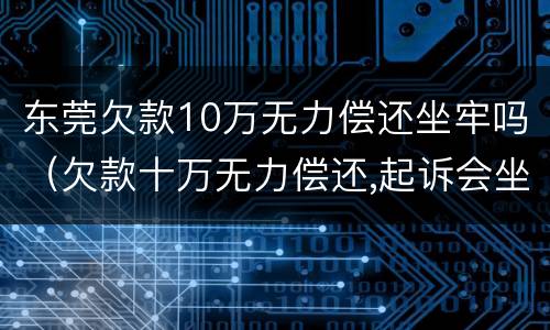 东莞欠款10万无力偿还坐牢吗（欠款十万无力偿还,起诉会坐牢吗）