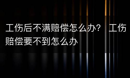 工伤后不满赔偿怎么办？ 工伤赔偿要不到怎么办