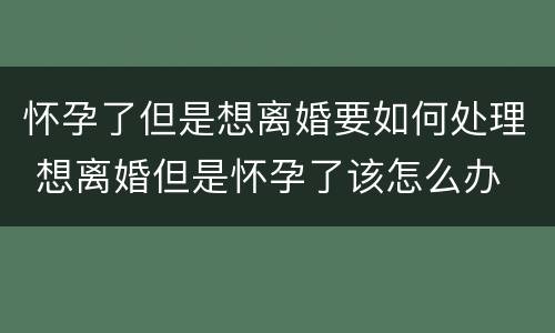 怀孕了但是想离婚要如何处理 想离婚但是怀孕了该怎么办