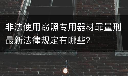 非法使用窃照专用器材罪量刑最新法律规定有哪些？