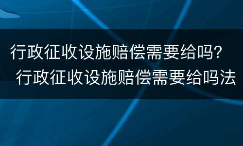行政征收设施赔偿需要给吗？ 行政征收设施赔偿需要给吗法院