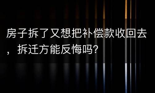 房子拆了又想把补偿款收回去，拆迁方能反悔吗？