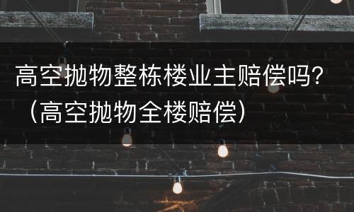 高空抛物整栋楼业主赔偿吗？（高空抛物全楼赔偿）